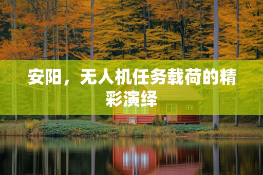 安阳，无人机任务载荷的精彩演绎