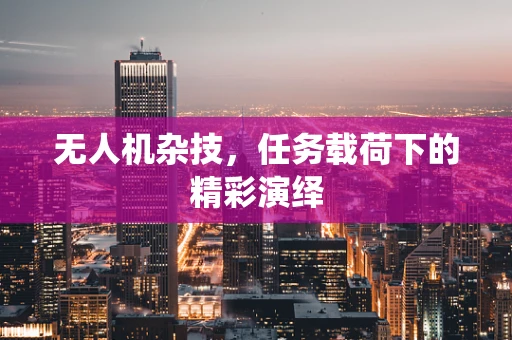 无人机杂技，任务载荷下的精彩演绎