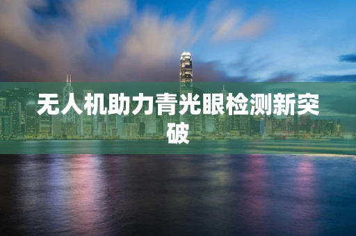 无人机助力青光眼检测新突破
