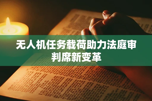无人机任务载荷助力法庭审判席新变革