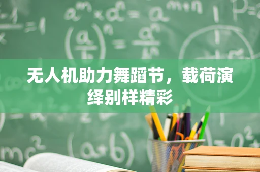 无人机助力舞蹈节，载荷演绎别样精彩
