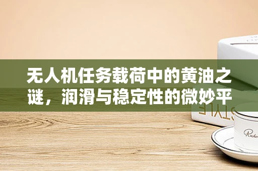 无人机任务载荷中的黄油之谜，润滑与稳定性的微妙平衡