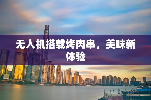 无人机搭载烤肉串，美味新体验