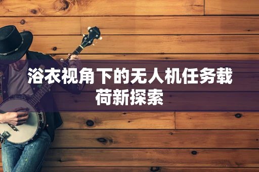 浴衣视角下的无人机任务载荷新探索
