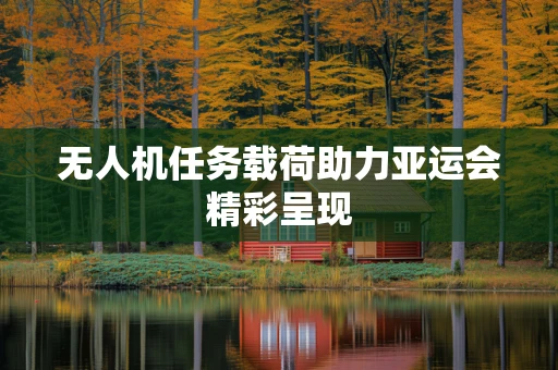 无人机任务载荷助力亚运会精彩呈现