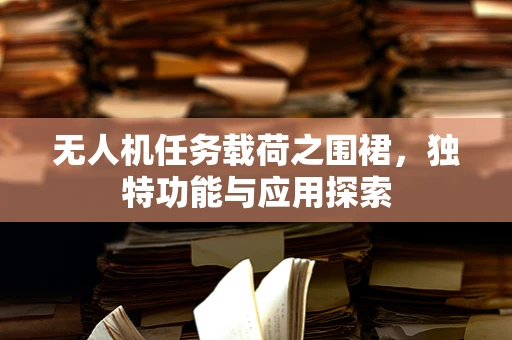 无人机任务载荷之围裙，独特功能与应用探索