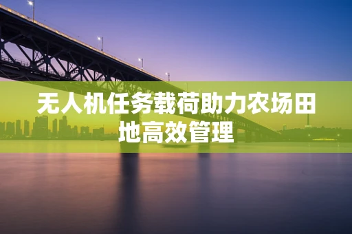 无人机任务载荷助力农场田地高效管理