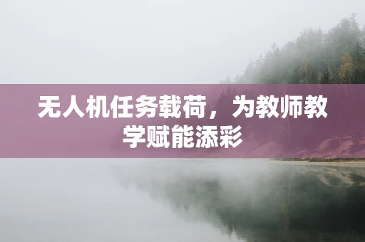 无人机任务载荷，为教师教学赋能添彩