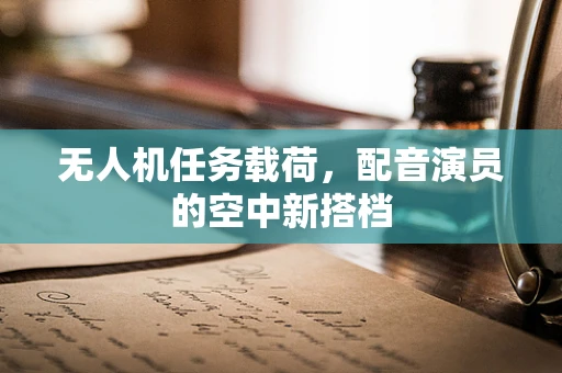无人机任务载荷，配音演员的空中新搭档