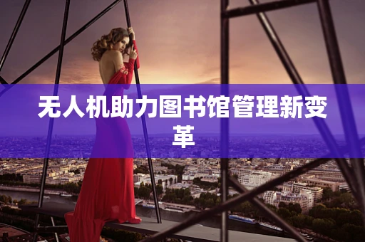 无人机助力图书馆管理新变革