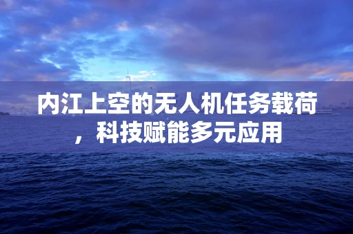 内江上空的无人机任务载荷，科技赋能多元应用