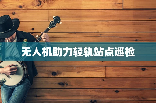 无人机助力轻轨站点巡检