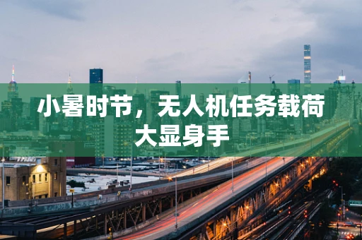 小暑时节，无人机任务载荷大显身手
