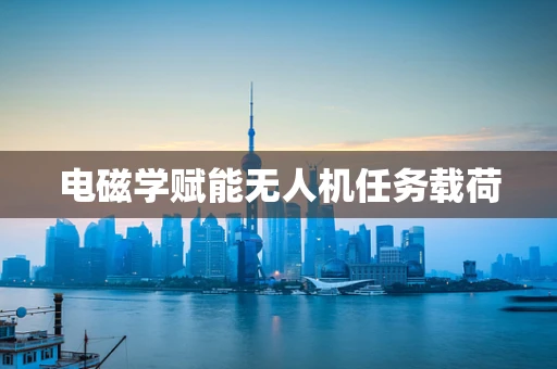 电磁学赋能无人机任务载荷