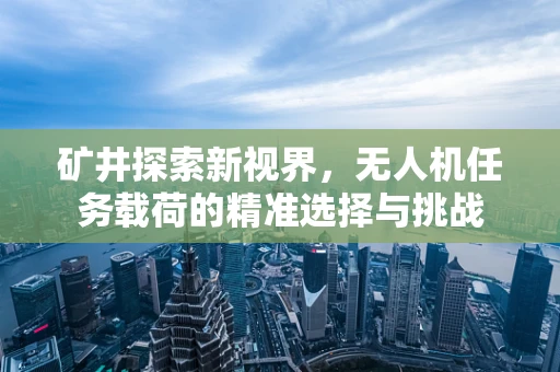 矿井探索新视界，无人机任务载荷的精准选择与挑战