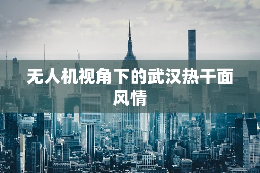 无人机视角下的武汉热干面风情