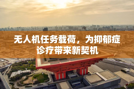 无人机任务载荷，为抑郁症诊疗带来新契机