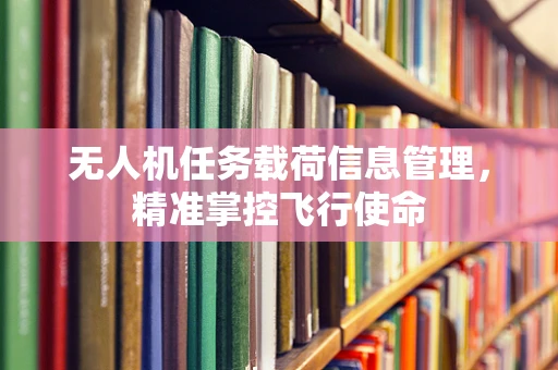 无人机任务载荷信息管理，精准掌控飞行使命