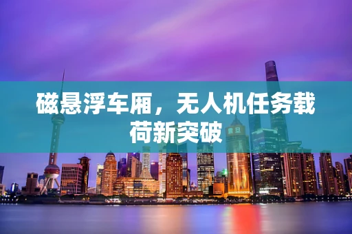 磁悬浮车厢，无人机任务载荷新突破