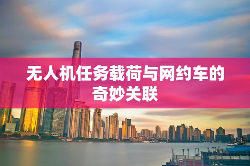无人机任务载荷与网约车的奇妙关联