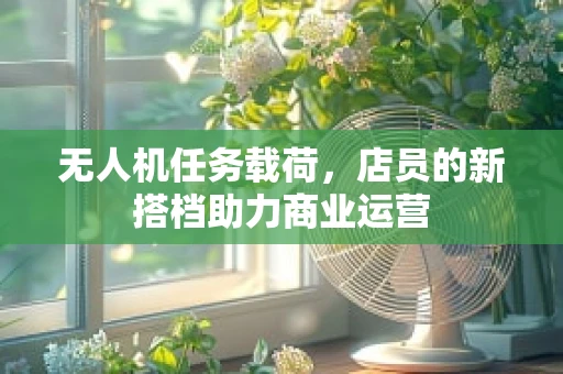 无人机任务载荷，店员的新搭档助力商业运营