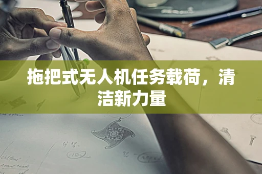 拖把式无人机任务载荷，清洁新力量