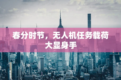 春分时节，无人机任务载荷大显身手