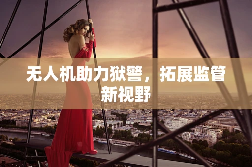 无人机助力狱警，拓展监管新视野