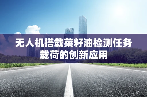 无人机搭载菜籽油检测任务载荷的创新应用