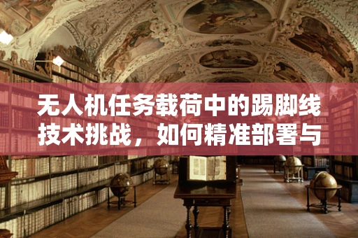 无人机任务载荷中的踢脚线技术挑战，如何精准部署与安全回收？