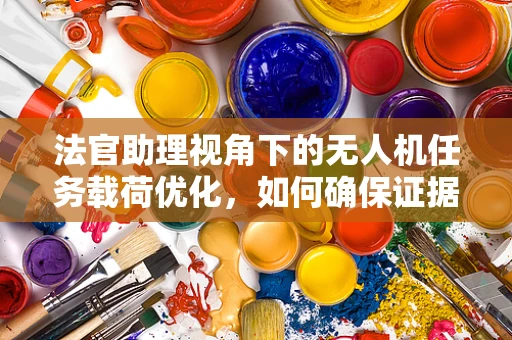 法官助理视角下的无人机任务载荷优化，如何确保证据收集的精准与高效？