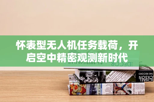 怀表型无人机任务载荷，开启空中精密观测新时代