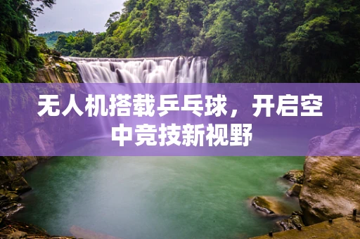 无人机搭载乒乓球，开启空中竞技新视野