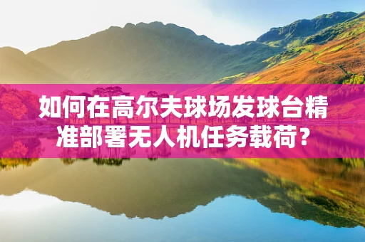 如何在高尔夫球场发球台精准部署无人机任务载荷？