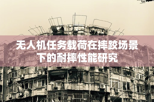 无人机任务载荷在摔跤场景下的耐摔性能研究