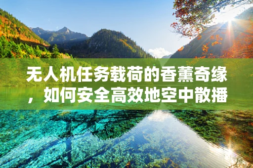 无人机任务载荷的香薰奇缘，如何安全高效地空中散播香氛？