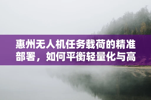 惠州无人机任务载荷的精准部署，如何平衡轻量化与高承载力？