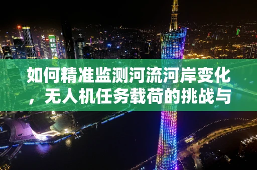 如何精准监测河流河岸变化，无人机任务载荷的挑战与解决方案？