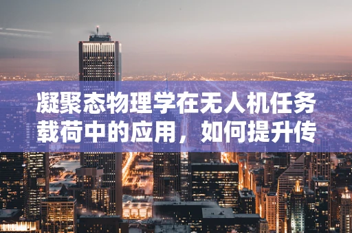 凝聚态物理学在无人机任务载荷中的应用，如何提升传感精度？