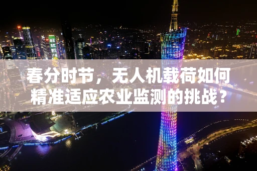 春分时节，无人机载荷如何精准适应农业监测的挑战？