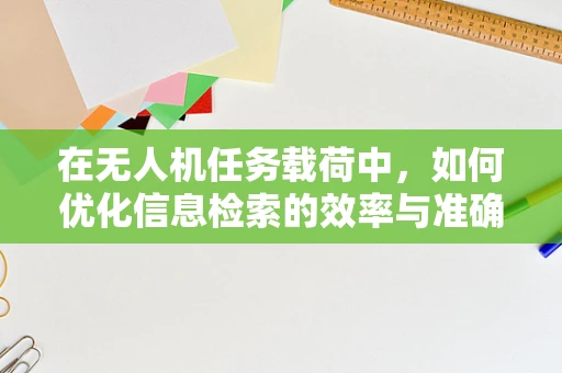 在无人机任务载荷中，如何优化信息检索的效率与准确性？