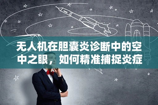 无人机在胆囊炎诊断中的空中之眼，如何精准捕捉炎症迹象？