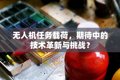 无人机任务载荷，期待中的技术革新与挑战？
