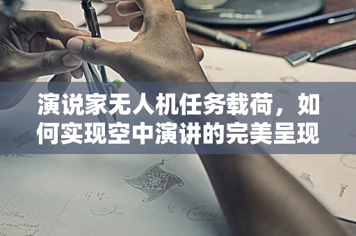 演说家无人机任务载荷，如何实现空中演讲的完美呈现？