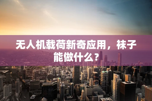 无人机载荷新奇应用，袜子能做什么？