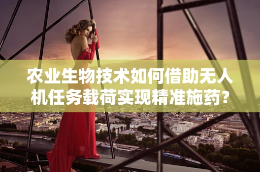 农业生物技术如何借助无人机任务载荷实现精准施药？