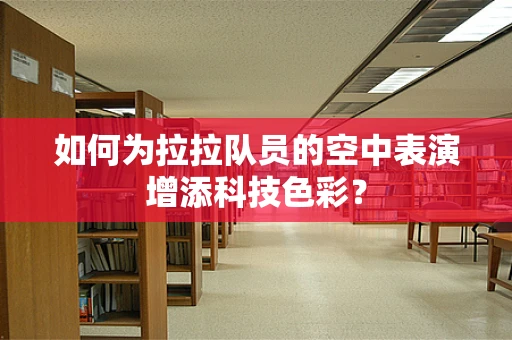 如何为拉拉队员的空中表演增添科技色彩？