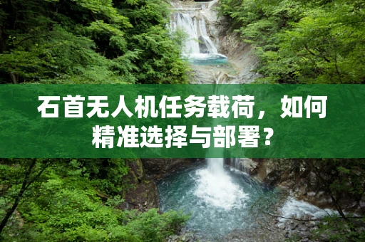 石首无人机任务载荷，如何精准选择与部署？