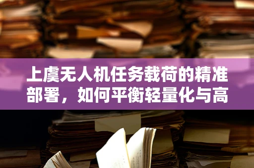 上虞无人机任务载荷的精准部署，如何平衡轻量化与高效率？