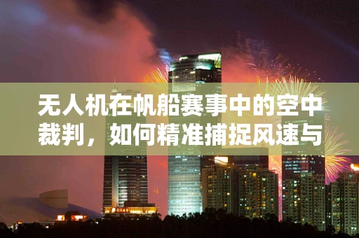 无人机在帆船赛事中的空中裁判，如何精准捕捉风速与航向？